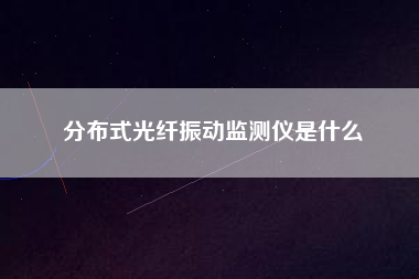 分布式光纖振動監(jiān)測儀是什么