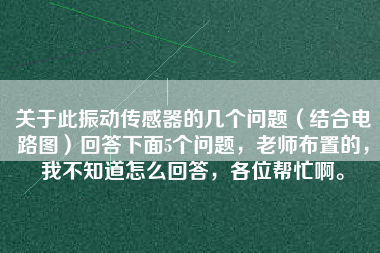 關于此振動傳感器的幾個問題（結合電路圖）回答下面5個問題，老師布置的，我不知道怎么回答，各位幫忙啊。