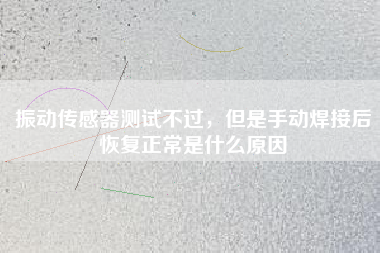 振動(dòng)傳感器測(cè)試不過(guò)，但是手動(dòng)焊接后恢復(fù)正常是什么原因