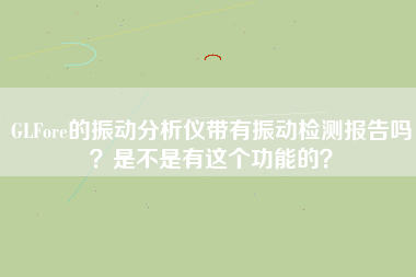 GLFore的振動分析儀帶有振動檢測報告嗎?是不是有這個功能的? GLFore的振動分析儀帶有振動檢測報告嗎?是不是有這個功能的?