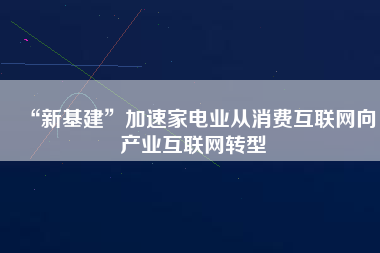 “新基建”加速家電業從消費互聯網向產業互聯網轉型 “新基建”加速家電業從消費互聯網向產業互聯網轉型