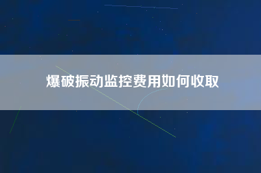 爆破振動監控費用如何收取